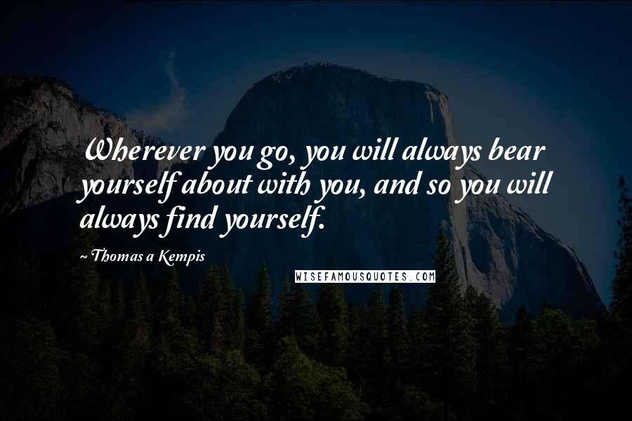 Thomas A Kempis Quotes: Wherever you go, you will always bear yourself about with you, and so you will always find yourself.