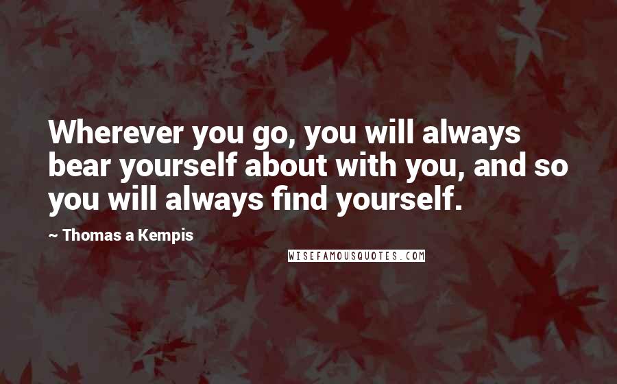 Thomas A Kempis Quotes: Wherever you go, you will always bear yourself about with you, and so you will always find yourself.