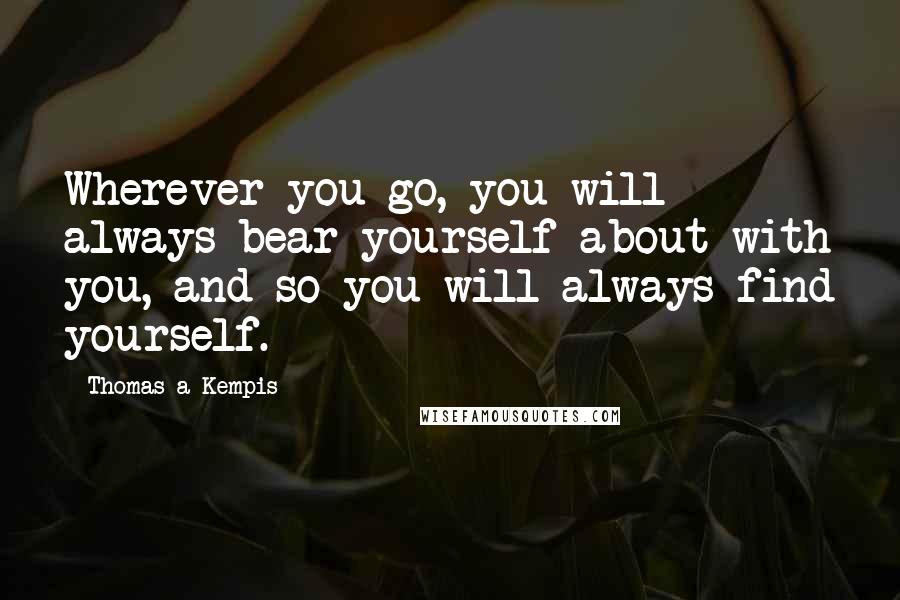 Thomas A Kempis Quotes: Wherever you go, you will always bear yourself about with you, and so you will always find yourself.