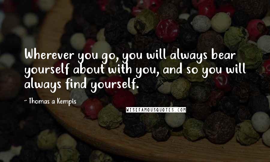 Thomas A Kempis Quotes: Wherever you go, you will always bear yourself about with you, and so you will always find yourself.