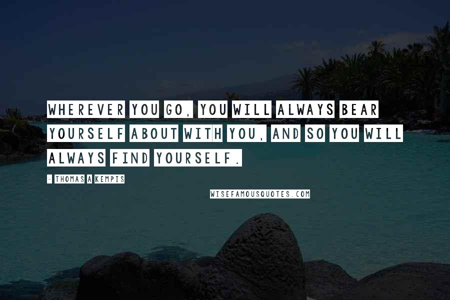 Thomas A Kempis Quotes: Wherever you go, you will always bear yourself about with you, and so you will always find yourself.