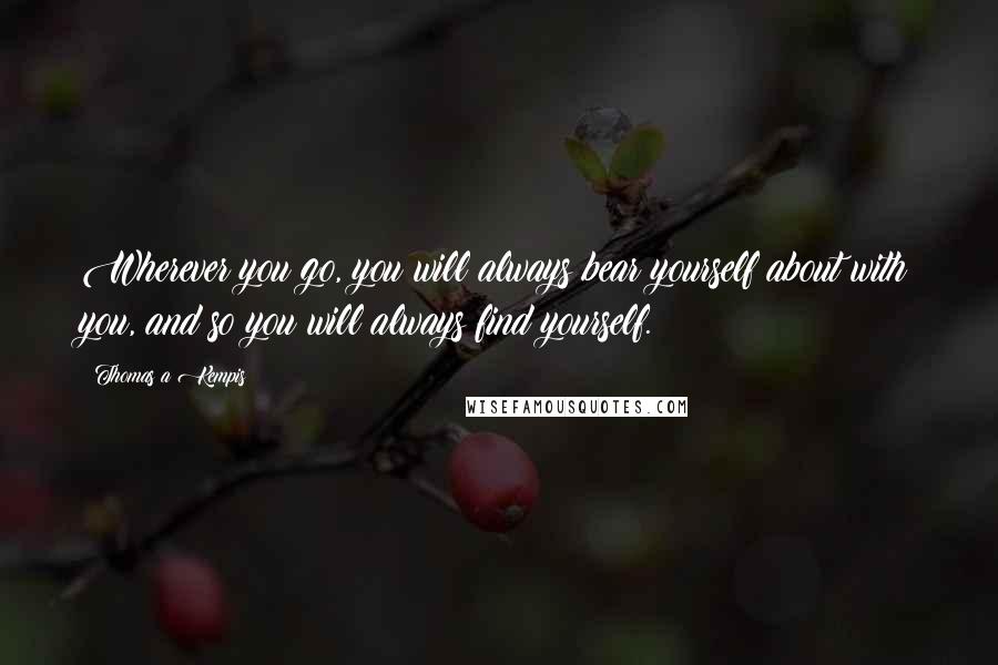 Thomas A Kempis Quotes: Wherever you go, you will always bear yourself about with you, and so you will always find yourself.