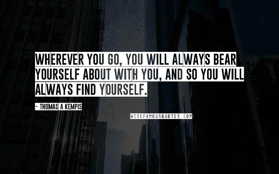 Thomas A Kempis Quotes: Wherever you go, you will always bear yourself about with you, and so you will always find yourself.