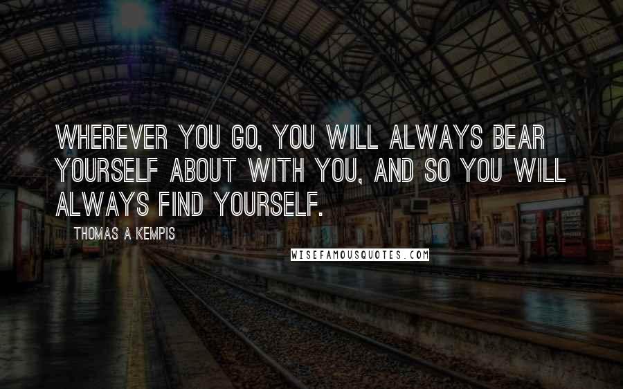 Thomas A Kempis Quotes: Wherever you go, you will always bear yourself about with you, and so you will always find yourself.