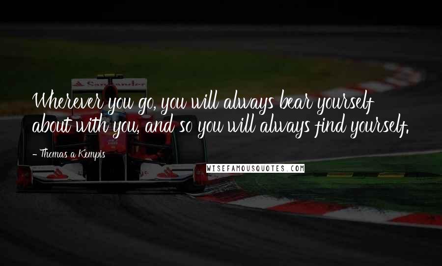 Thomas A Kempis Quotes: Wherever you go, you will always bear yourself about with you, and so you will always find yourself.