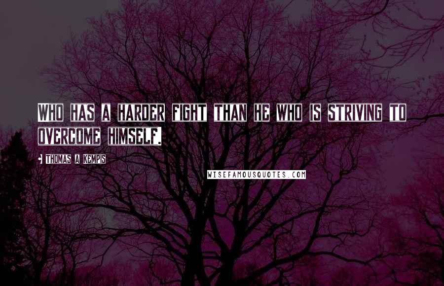 Thomas A Kempis Quotes: Who has a harder fight than he who is striving to overcome himself.
