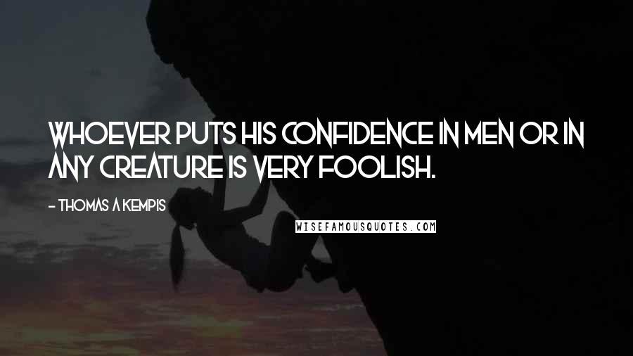 Thomas A Kempis Quotes: Whoever puts his confidence in men or in any creature is very foolish.