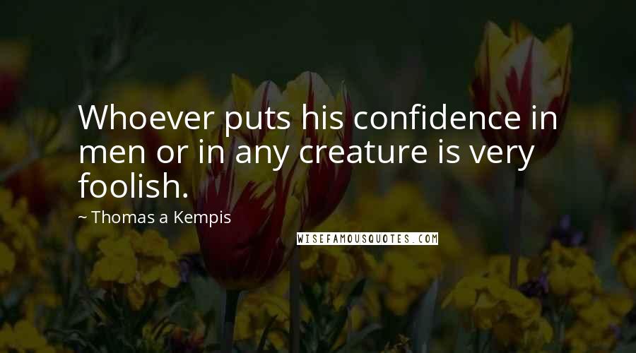 Thomas A Kempis Quotes: Whoever puts his confidence in men or in any creature is very foolish.