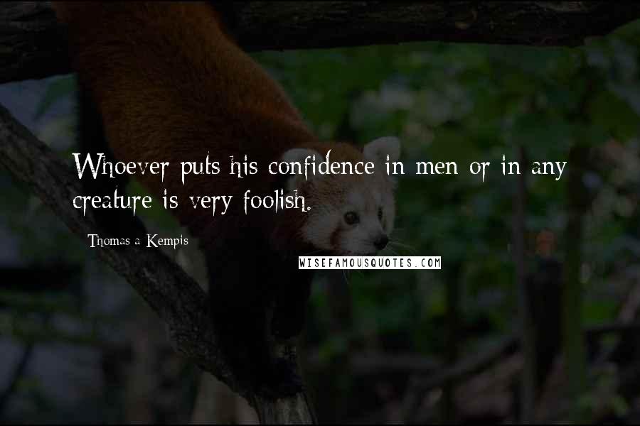 Thomas A Kempis Quotes: Whoever puts his confidence in men or in any creature is very foolish.