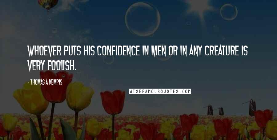 Thomas A Kempis Quotes: Whoever puts his confidence in men or in any creature is very foolish.