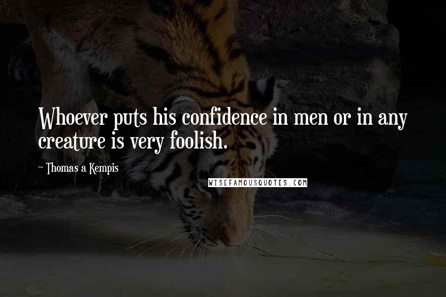 Thomas A Kempis Quotes: Whoever puts his confidence in men or in any creature is very foolish.