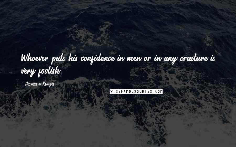 Thomas A Kempis Quotes: Whoever puts his confidence in men or in any creature is very foolish.