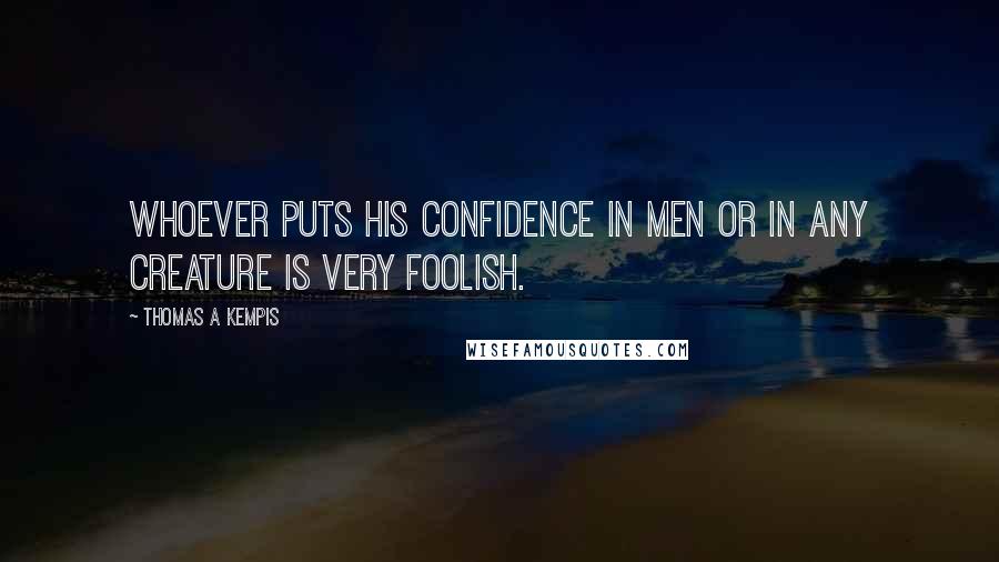 Thomas A Kempis Quotes: Whoever puts his confidence in men or in any creature is very foolish.