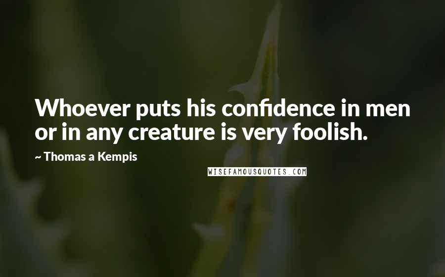 Thomas A Kempis Quotes: Whoever puts his confidence in men or in any creature is very foolish.