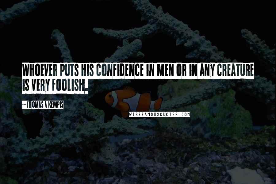 Thomas A Kempis Quotes: Whoever puts his confidence in men or in any creature is very foolish.