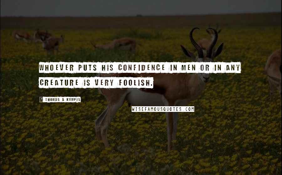 Thomas A Kempis Quotes: Whoever puts his confidence in men or in any creature is very foolish.