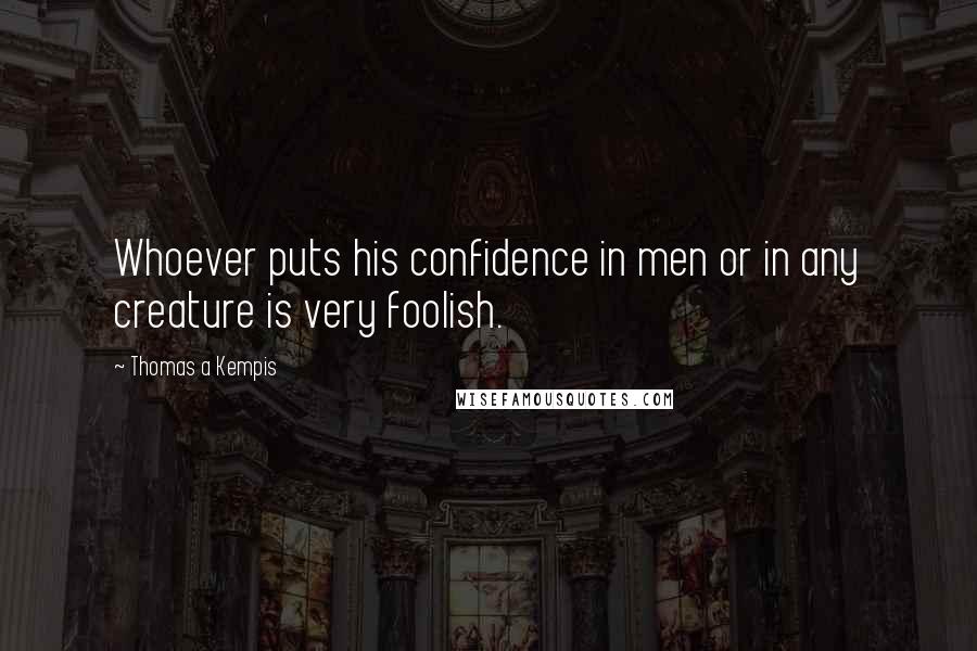 Thomas A Kempis Quotes: Whoever puts his confidence in men or in any creature is very foolish.