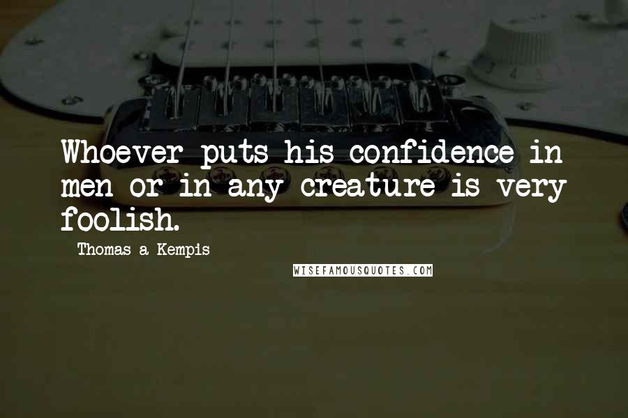 Thomas A Kempis Quotes: Whoever puts his confidence in men or in any creature is very foolish.