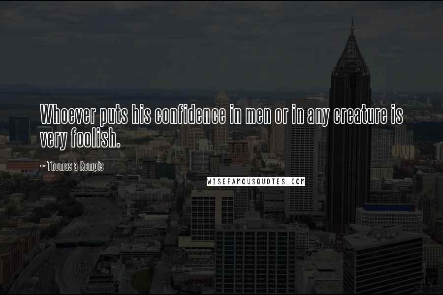 Thomas A Kempis Quotes: Whoever puts his confidence in men or in any creature is very foolish.