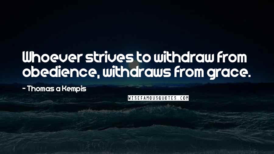 Thomas A Kempis Quotes: Whoever strives to withdraw from obedience, withdraws from grace.