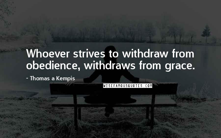 Thomas A Kempis Quotes: Whoever strives to withdraw from obedience, withdraws from grace.