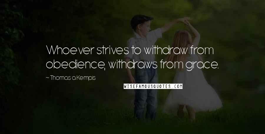Thomas A Kempis Quotes: Whoever strives to withdraw from obedience, withdraws from grace.