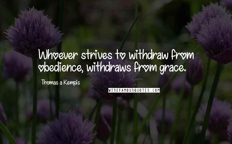 Thomas A Kempis Quotes: Whoever strives to withdraw from obedience, withdraws from grace.