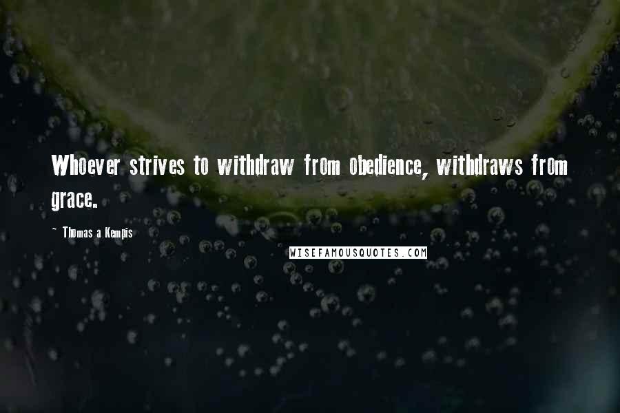 Thomas A Kempis Quotes: Whoever strives to withdraw from obedience, withdraws from grace.