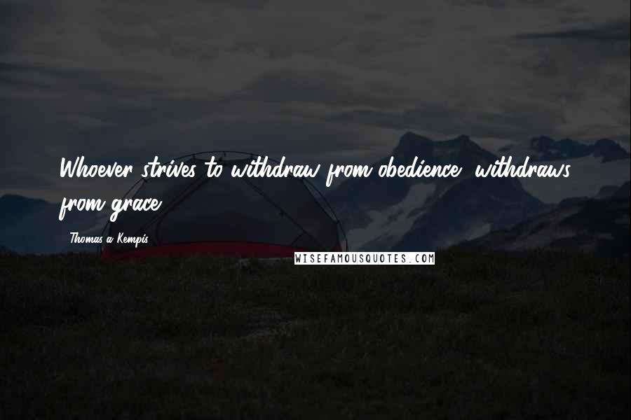 Thomas A Kempis Quotes: Whoever strives to withdraw from obedience, withdraws from grace.