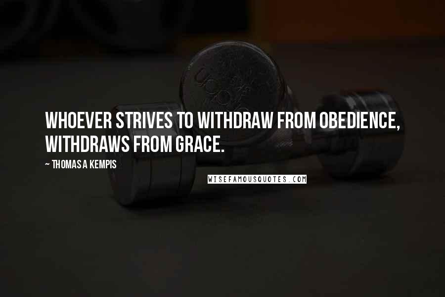 Thomas A Kempis Quotes: Whoever strives to withdraw from obedience, withdraws from grace.
