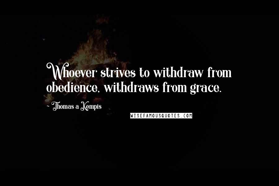 Thomas A Kempis Quotes: Whoever strives to withdraw from obedience, withdraws from grace.
