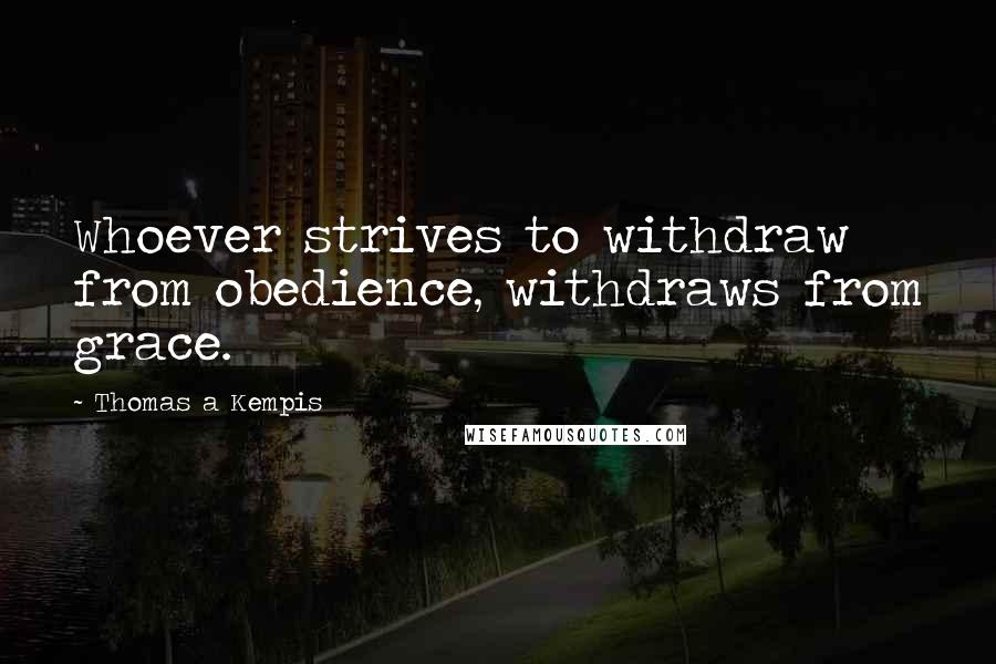 Thomas A Kempis Quotes: Whoever strives to withdraw from obedience, withdraws from grace.