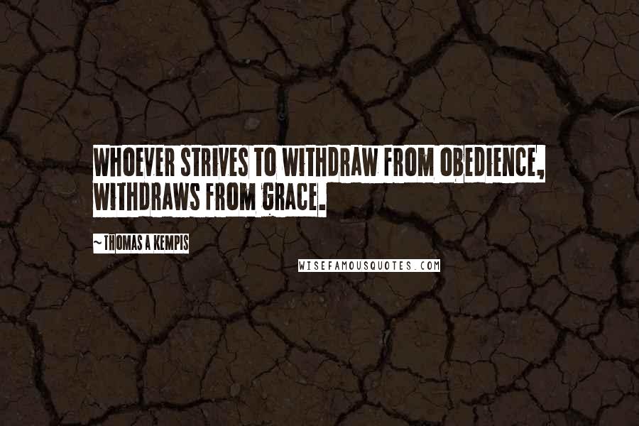 Thomas A Kempis Quotes: Whoever strives to withdraw from obedience, withdraws from grace.