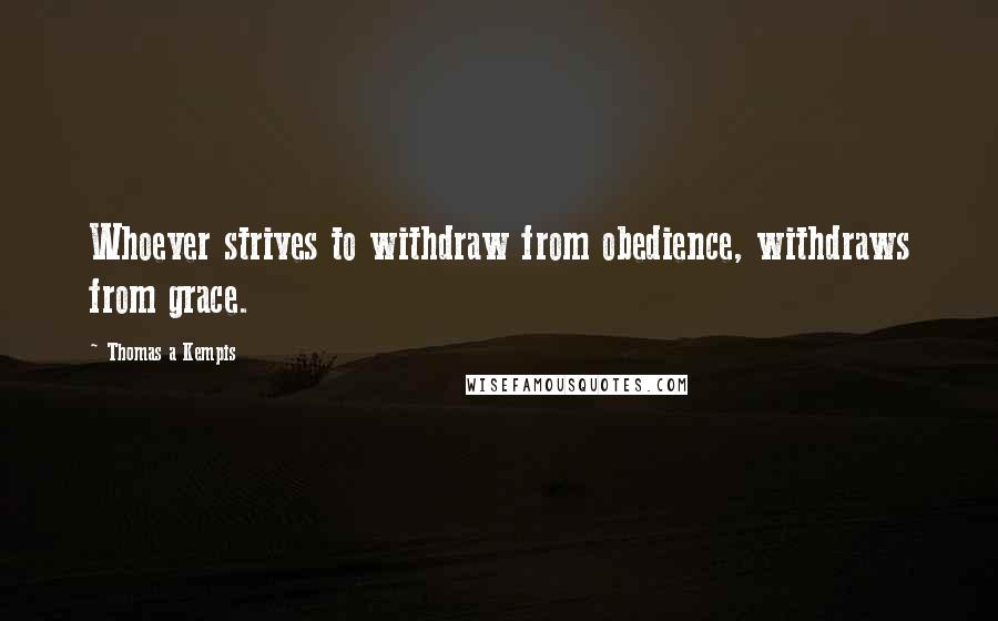 Thomas A Kempis Quotes: Whoever strives to withdraw from obedience, withdraws from grace.