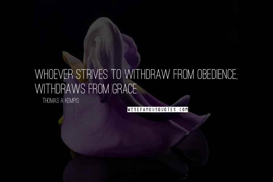Thomas A Kempis Quotes: Whoever strives to withdraw from obedience, withdraws from grace.