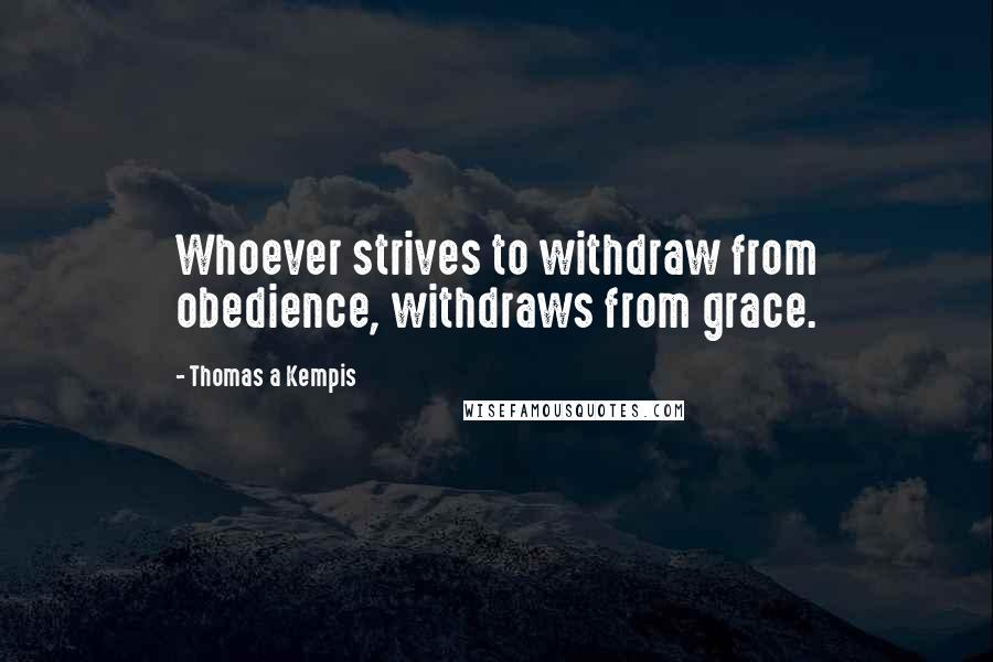 Thomas A Kempis Quotes: Whoever strives to withdraw from obedience, withdraws from grace.