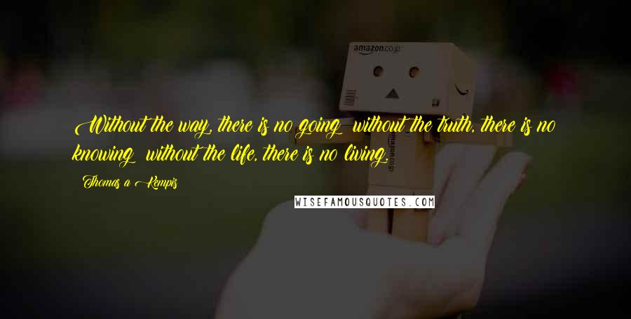 Thomas A Kempis Quotes: Without the way, there is no going; without the truth, there is no knowing; without the life, there is no living.