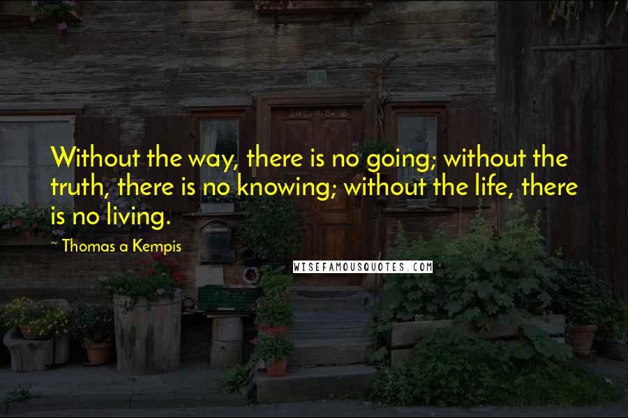 Thomas A Kempis Quotes: Without the way, there is no going; without the truth, there is no knowing; without the life, there is no living.