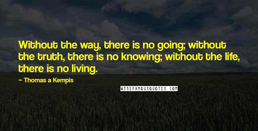 Thomas A Kempis Quotes: Without the way, there is no going; without the truth, there is no knowing; without the life, there is no living.
