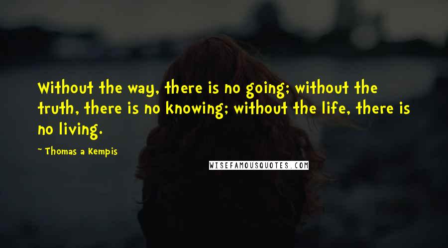 Thomas A Kempis Quotes: Without the way, there is no going; without the truth, there is no knowing; without the life, there is no living.