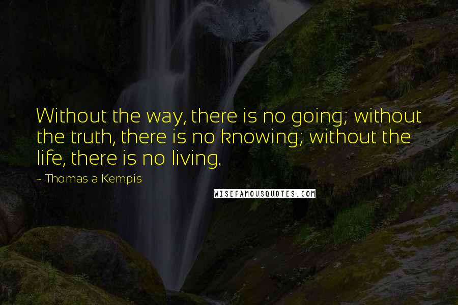 Thomas A Kempis Quotes: Without the way, there is no going; without the truth, there is no knowing; without the life, there is no living.