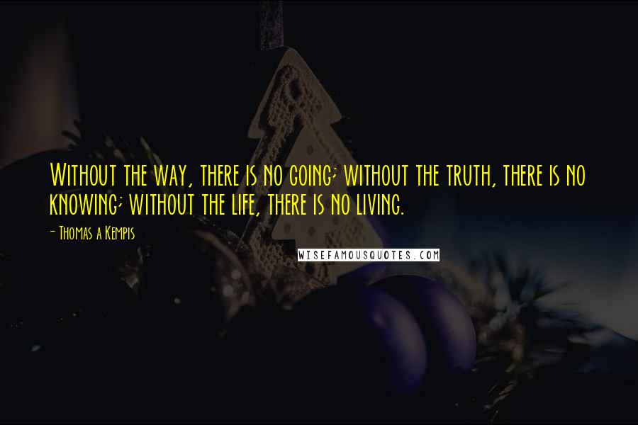 Thomas A Kempis Quotes: Without the way, there is no going; without the truth, there is no knowing; without the life, there is no living.