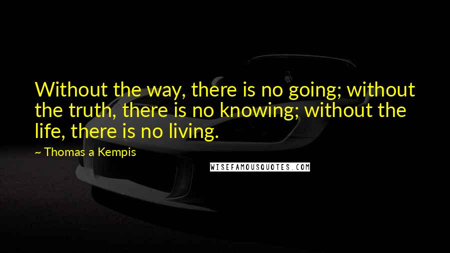 Thomas A Kempis Quotes: Without the way, there is no going; without the truth, there is no knowing; without the life, there is no living.