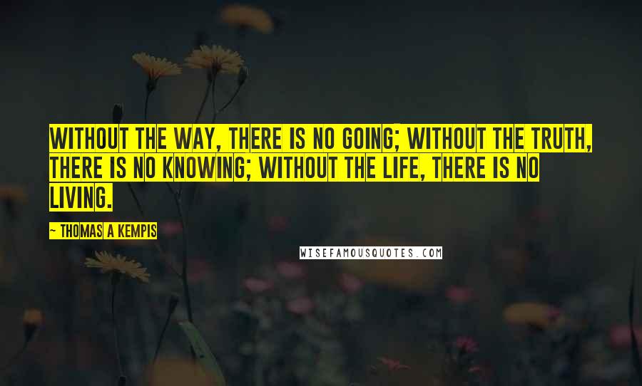 Thomas A Kempis Quotes: Without the way, there is no going; without the truth, there is no knowing; without the life, there is no living.