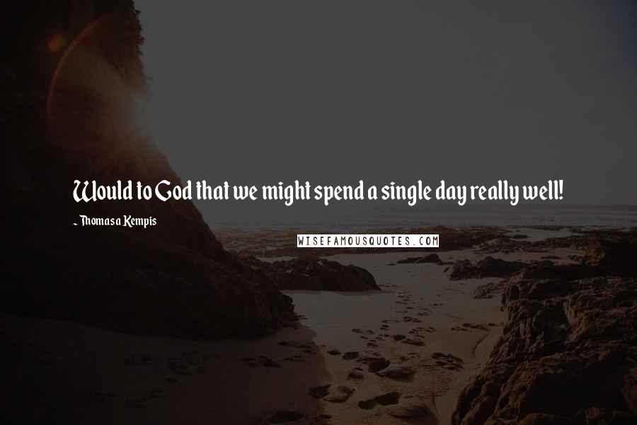 Thomas A Kempis Quotes: Would to God that we might spend a single day really well!