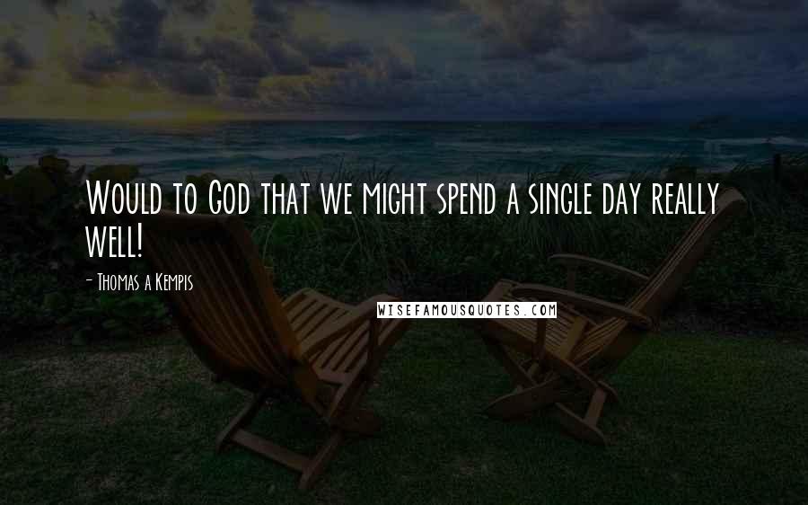 Thomas A Kempis Quotes: Would to God that we might spend a single day really well!