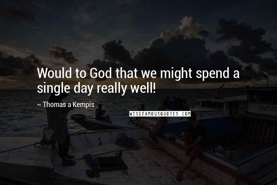 Thomas A Kempis Quotes: Would to God that we might spend a single day really well!