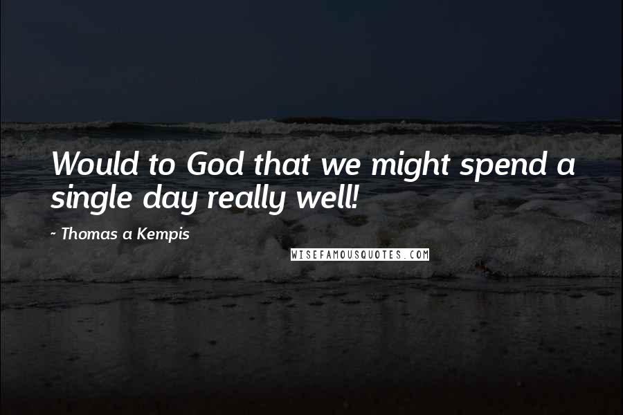 Thomas A Kempis Quotes: Would to God that we might spend a single day really well!