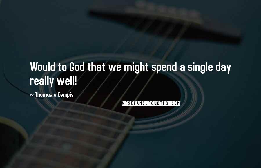 Thomas A Kempis Quotes: Would to God that we might spend a single day really well!