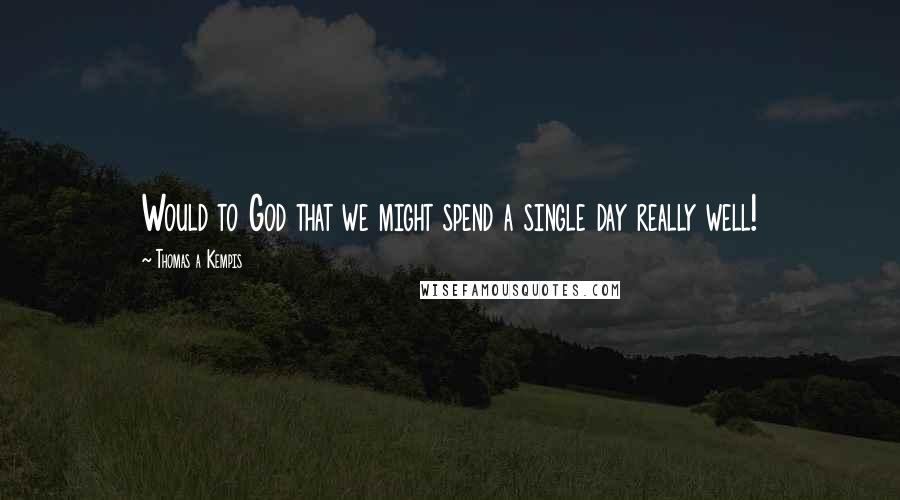 Thomas A Kempis Quotes: Would to God that we might spend a single day really well!